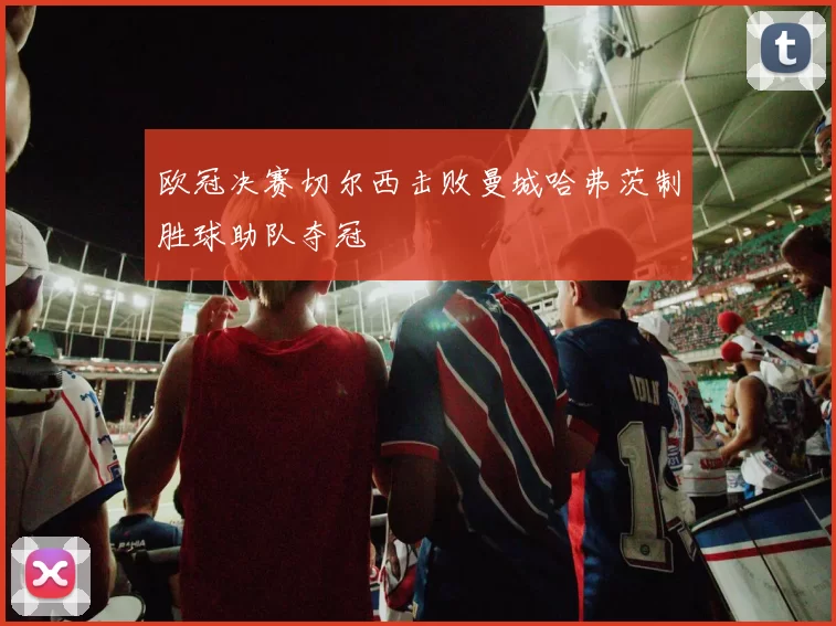 欧冠决赛切尔西击败曼城哈弗茨制胜球助队夺冠
