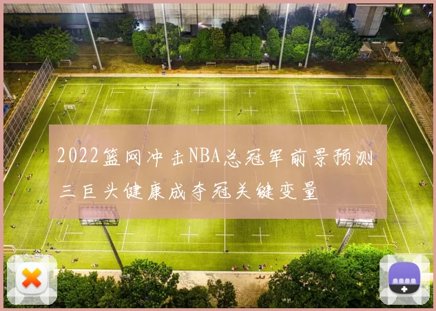 2022篮网冲击NBA总冠军前景预测 三巨头健康成夺冠关键变量
