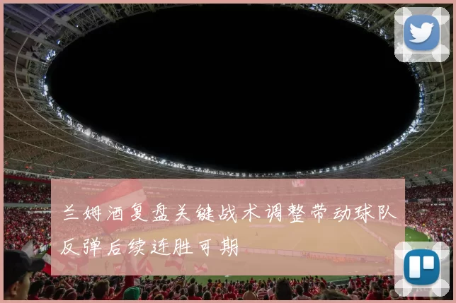 兰姆酒复盘关键战术调整带动球队反弹后续连胜可期