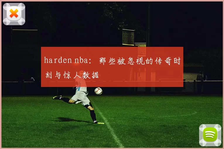 harden nba：那些被忽视的传奇时刻与惊人数据