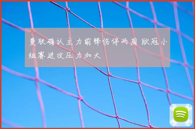 曼联确认主力前锋伤停两周 欧冠小组赛进攻压力加大