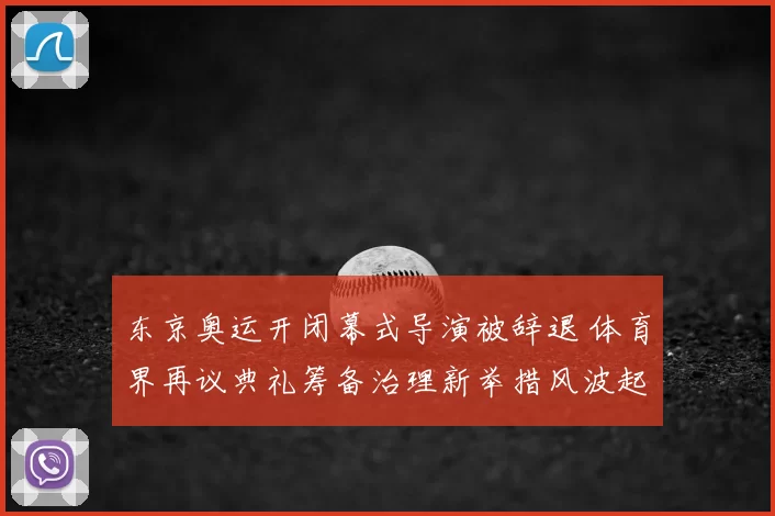 东京奥运开闭幕式导演被辞退 体育界再议典礼筹备治理新举措风波起