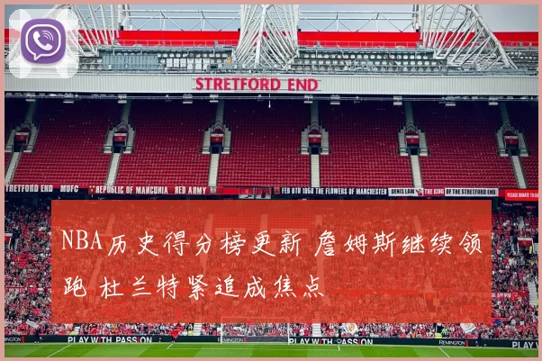 NBA历史得分榜更新 詹姆斯继续领跑 杜兰特紧追成焦点