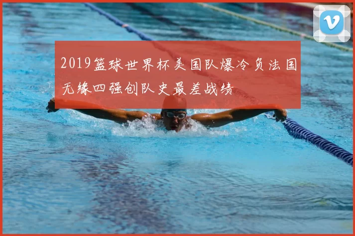 2019篮球世界杯美国队爆冷负法国无缘四强创队史最差战绩