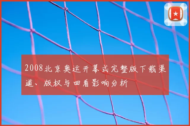 2008北京奥运开幕式完整版下载渠道、版权与回看影响分析