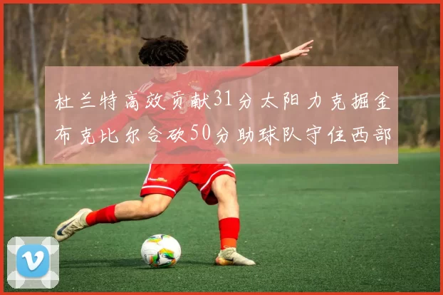 杜兰特高效贡献31分太阳力克掘金布克比尔合砍50分助球队守住西部前六