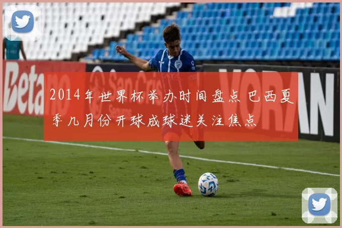 2014年世界杯举办时间盘点 巴西夏季几月份开球成球迷关注焦点