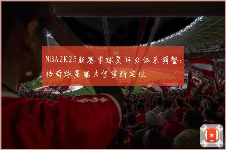 NBA2K25新赛季球员评分体系调整，传奇球星能力值重新定位