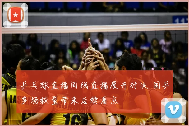 乒乓球直播间线直播展开对决 国乒多场较量带来后续看点