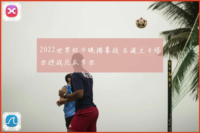 2022世界杯今晚揭幕战 东道主卡塔尔迎战厄瓜多尔
