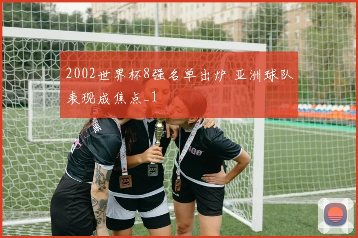 2002世界杯8强名单出炉 亚洲球队表现成焦点_1