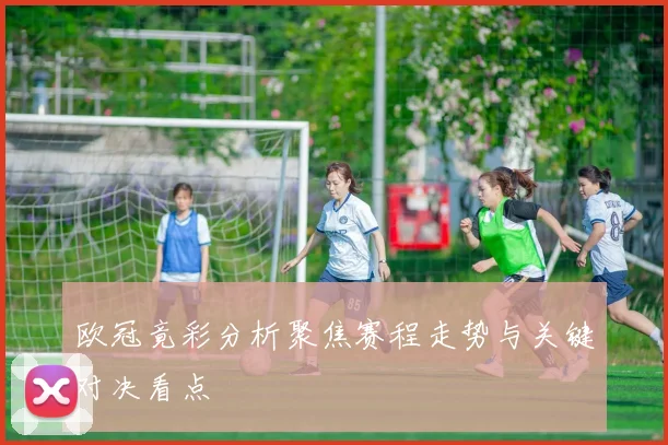 欧冠竟彩分析聚焦赛程走势与关键对决看点