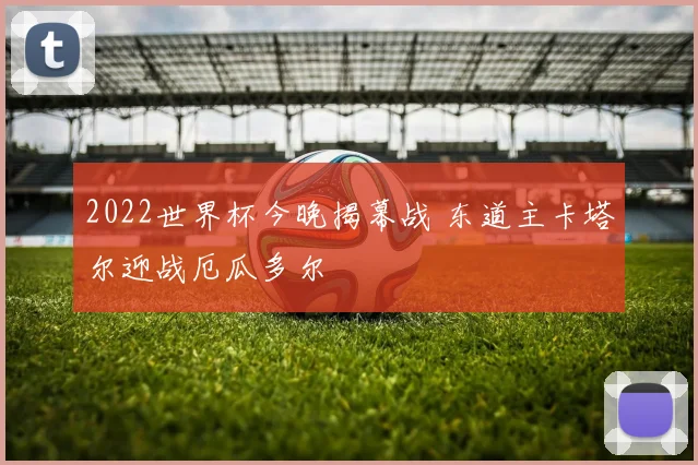 2022世界杯今晚揭幕战 东道主卡塔尔迎战厄瓜多尔