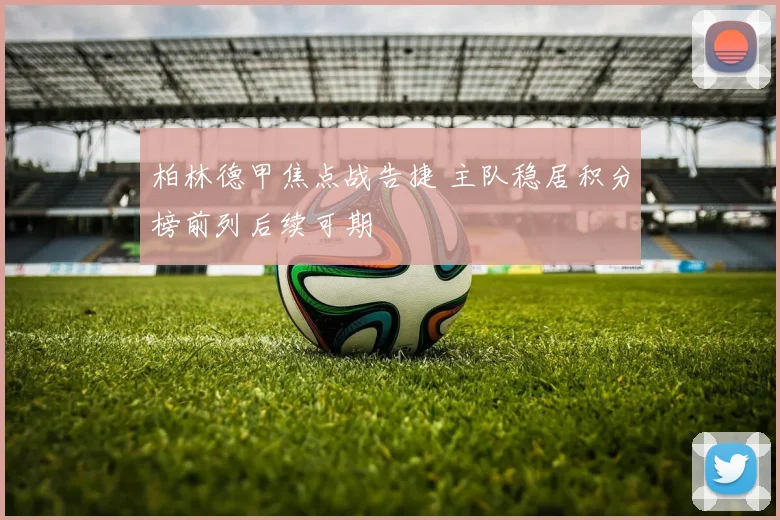 柏林德甲焦点战告捷 主队稳居积分榜前列后续可期