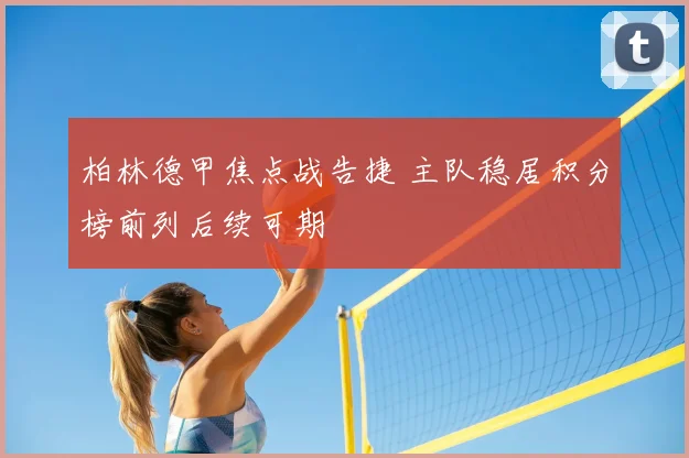 柏林德甲焦点战告捷 主队稳居积分榜前列后续可期