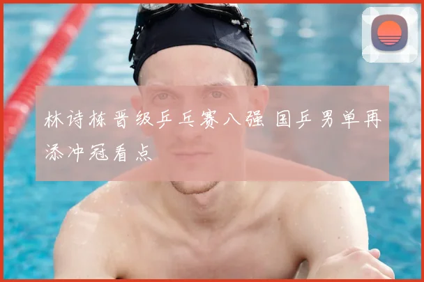 林诗栋晋级乒乓赛八强 国乒男单再添冲冠看点