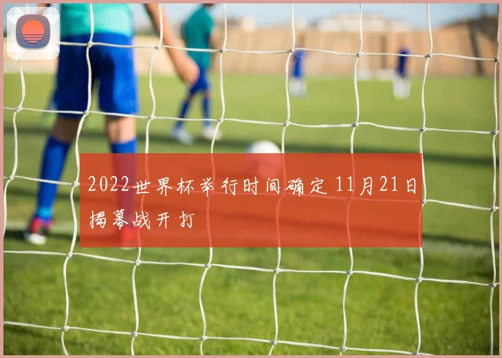 2022世界杯举行时间确定 11月21日揭幕战开打