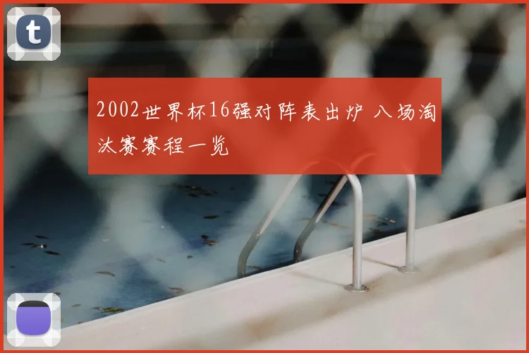 2002世界杯16强对阵表出炉 八场淘汰赛赛程一览