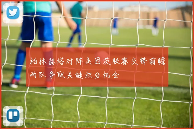 柏林赫塔对阵美因茨联赛交锋前瞻两队争取关键积分机会