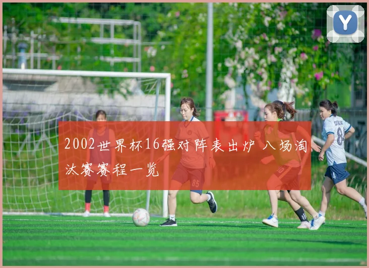 2002世界杯16强对阵表出炉 八场淘汰赛赛程一览