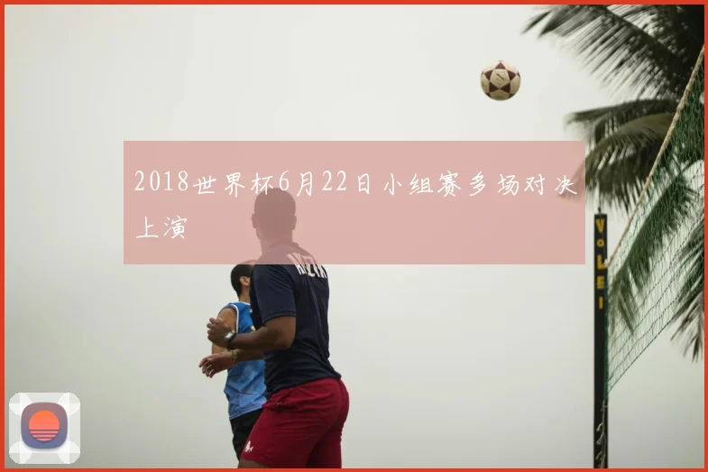 2018世界杯6月22日小组赛多场对决上演